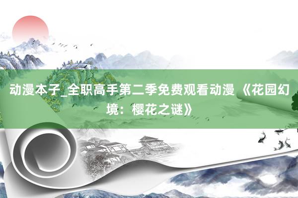 动漫本子_全职高手第二季免费观看动漫 《花园幻境：樱花之谜》