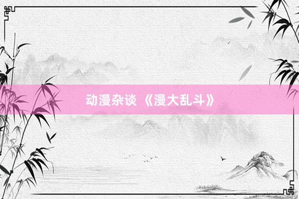 动漫杂谈 《漫大乱斗》