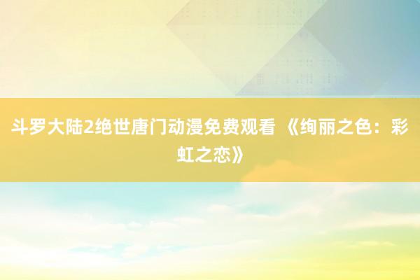 斗罗大陆2绝世唐门动漫免费观看 《绚丽之色：彩虹之恋》
