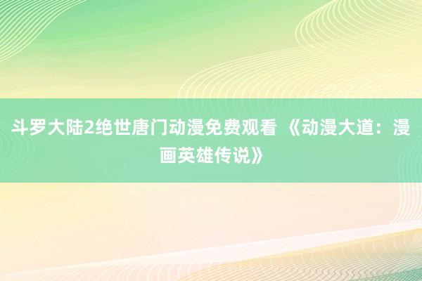 斗罗大陆2绝世唐门动漫免费观看 《动漫大道：漫画英雄传说》