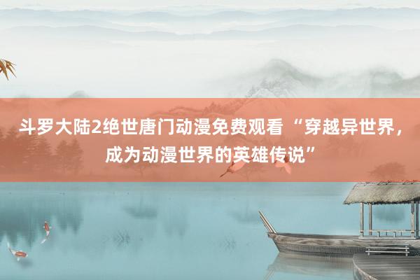 斗罗大陆2绝世唐门动漫免费观看 “穿越异世界，成为动漫世界的英雄传说”