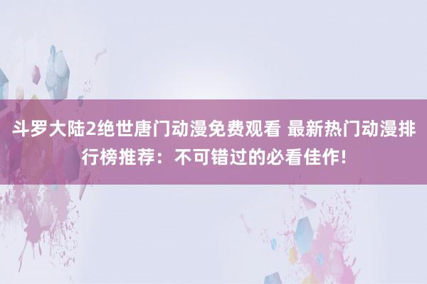 斗罗大陆2绝世唐门动漫免费观看 最新热门动漫排行榜推荐：不可错过的必看佳作!