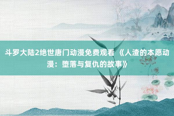 斗罗大陆2绝世唐门动漫免费观看 《人渣的本愿动漫：堕落与复仇的故事》