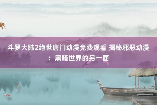 斗罗大陆2绝世唐门动漫免费观看 揭秘邪恶动漫：黑暗世界的另一面