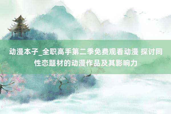 动漫本子_全职高手第二季免费观看动漫 探讨同性恋题材的动漫作品及其影响力