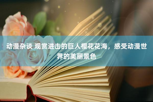 动漫杂谈 观赏进击的巨人樱花花海，感受动漫世界的美丽景色