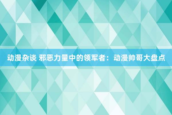 动漫杂谈 邪恶力量中的领军者：动漫帅哥大盘点