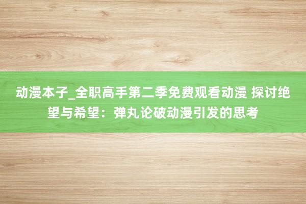动漫本子_全职高手第二季免费观看动漫 探讨绝望与希望：弹丸论破动漫引发的思考