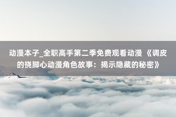 动漫本子_全职高手第二季免费观看动漫 《调皮的挠脚心动漫角色故事：揭示隐藏的秘密》