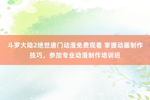 斗罗大陆2绝世唐门动漫免费观看 掌握动画制作技巧，参加专业动漫制作培训班