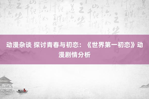 动漫杂谈 探讨青春与初恋：《世界第一初恋》动漫剧情分析
