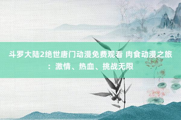 斗罗大陆2绝世唐门动漫免费观看 肉食动漫之旅：激情、热血、挑战无限