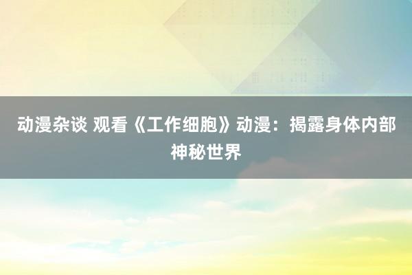 动漫杂谈 观看《工作细胞》动漫：揭露身体内部神秘世界