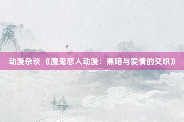 动漫杂谈 《魔鬼恋人动漫：黑暗与爱情的交织》