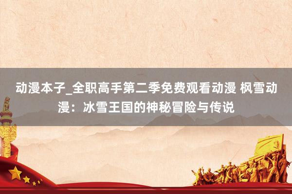 动漫本子_全职高手第二季免费观看动漫 枫雪动漫：冰雪王国的神秘冒险与传说
