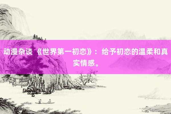 动漫杂谈 《世界第一初恋》：给予初恋的温柔和真实情感。