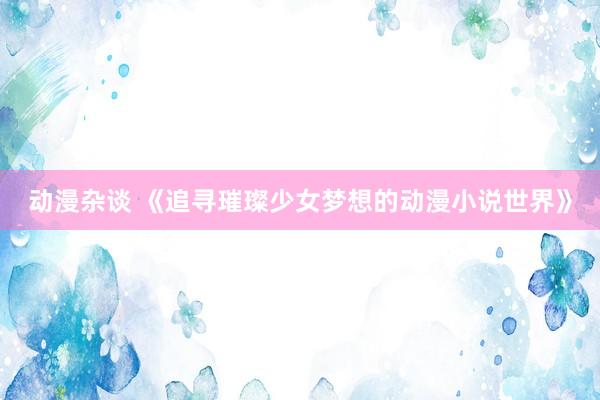 动漫杂谈 《追寻璀璨少女梦想的动漫小说世界》