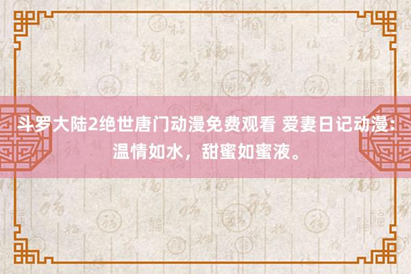 斗罗大陆2绝世唐门动漫免费观看 爱妻日记动漫：温情如水，甜蜜如蜜液。