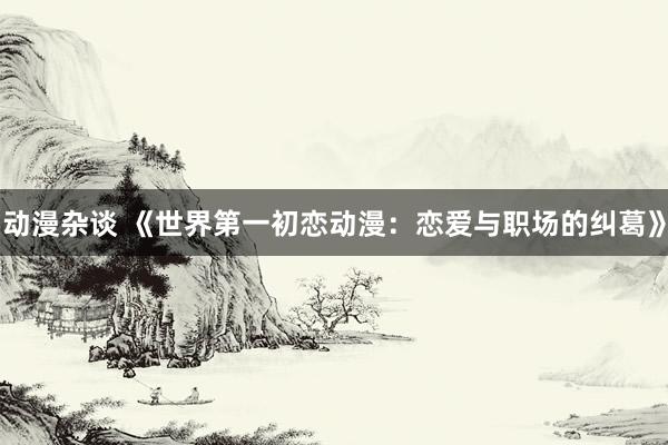 动漫杂谈 《世界第一初恋动漫：恋爱与职场的纠葛》
