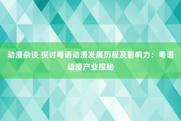 动漫杂谈 探讨粤语动漫发展历程及影响力：粤语动漫产业探秘