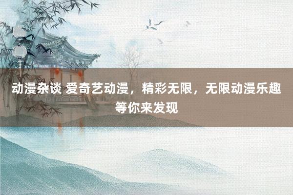 动漫杂谈 爱奇艺动漫，精彩无限，无限动漫乐趣等你来发现
