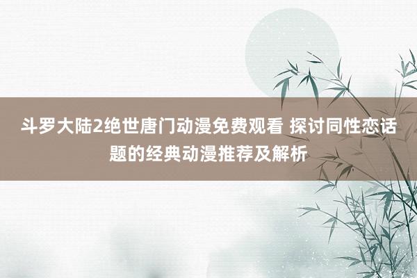 斗罗大陆2绝世唐门动漫免费观看 探讨同性恋话题的经典动漫推荐及解析