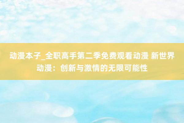 动漫本子_全职高手第二季免费观看动漫 新世界动漫：创新与激情的无限可能性