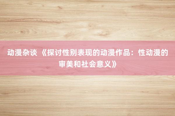 动漫杂谈 《探讨性别表现的动漫作品：性动漫的审美和社会意义》