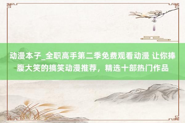 动漫本子_全职高手第二季免费观看动漫 让你捧腹大笑的搞笑动漫推荐，精选十部热门作品
