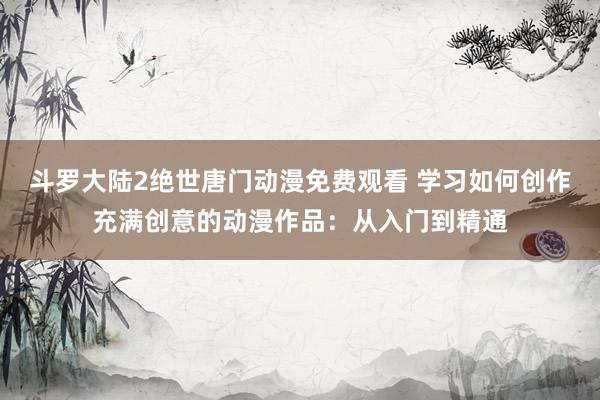 斗罗大陆2绝世唐门动漫免费观看 学习如何创作充满创意的动漫作品：从入门到精通