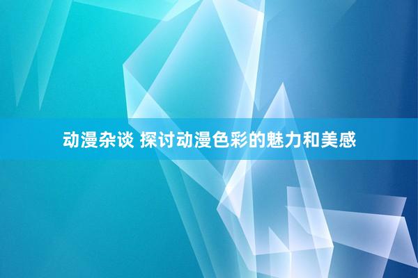 动漫杂谈 探讨动漫色彩的魅力和美感