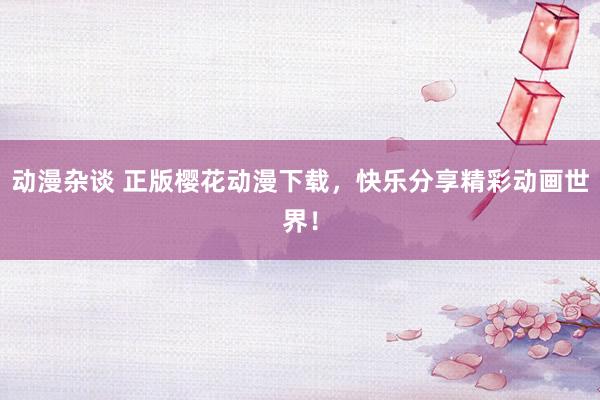 动漫杂谈 正版樱花动漫下载，快乐分享精彩动画世界！