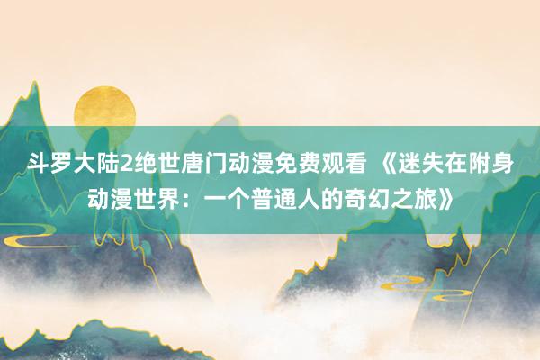 斗罗大陆2绝世唐门动漫免费观看 《迷失在附身动漫世界：一个普通人的奇幻之旅》