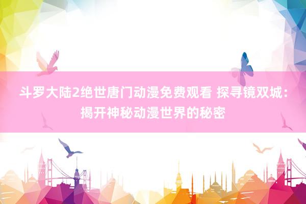 斗罗大陆2绝世唐门动漫免费观看 探寻镜双城：揭开神秘动漫世界的秘密