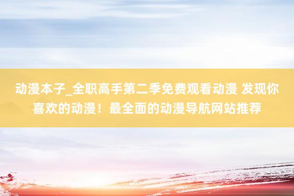 动漫本子_全职高手第二季免费观看动漫 发现你喜欢的动漫！最全面的动漫导航网站推荐
