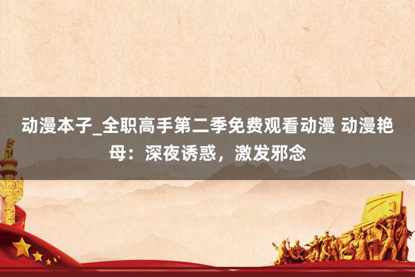 动漫本子_全职高手第二季免费观看动漫 动漫艳母：深夜诱惑，激发邪念