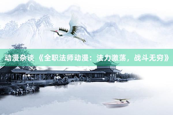 动漫杂谈 《全职法师动漫：法力激荡，战斗无穷》