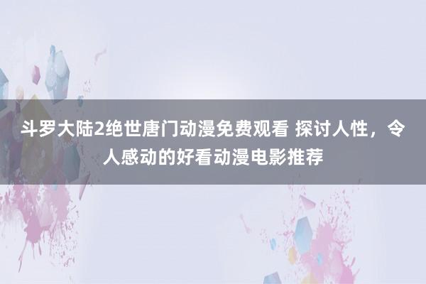 斗罗大陆2绝世唐门动漫免费观看 探讨人性，令人感动的好看动漫电影推荐