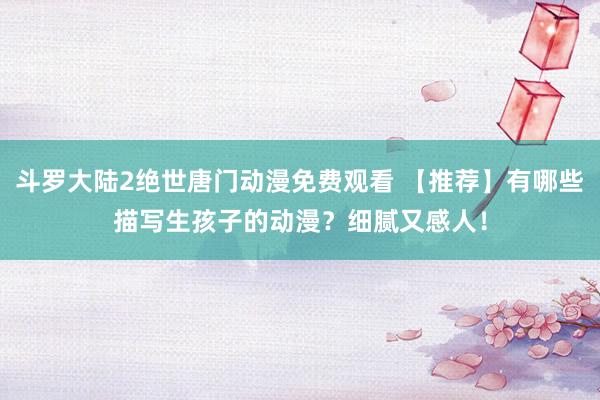 斗罗大陆2绝世唐门动漫免费观看 【推荐】有哪些描写生孩子的动漫？细腻又感人！