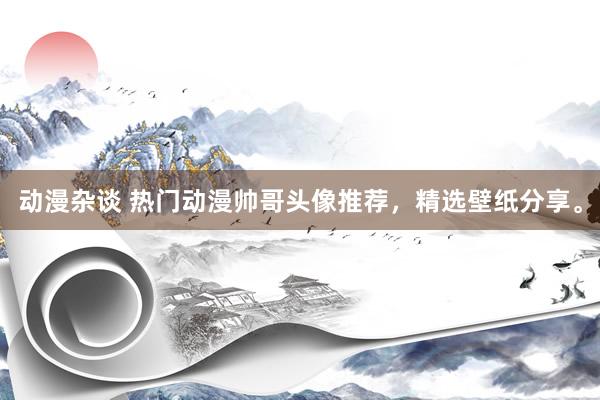 动漫杂谈 热门动漫帅哥头像推荐，精选壁纸分享。