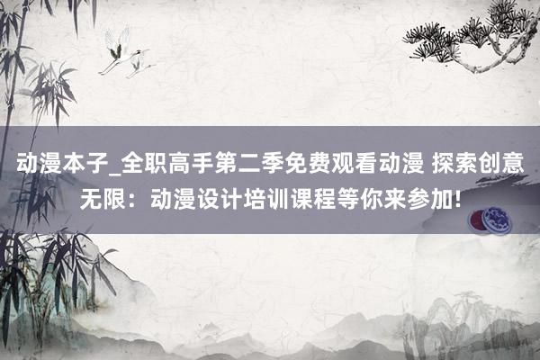 动漫本子_全职高手第二季免费观看动漫 探索创意无限：动漫设计培训课程等你来参加!