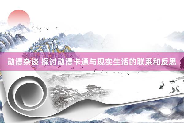 动漫杂谈 探讨动漫卡通与现实生活的联系和反思