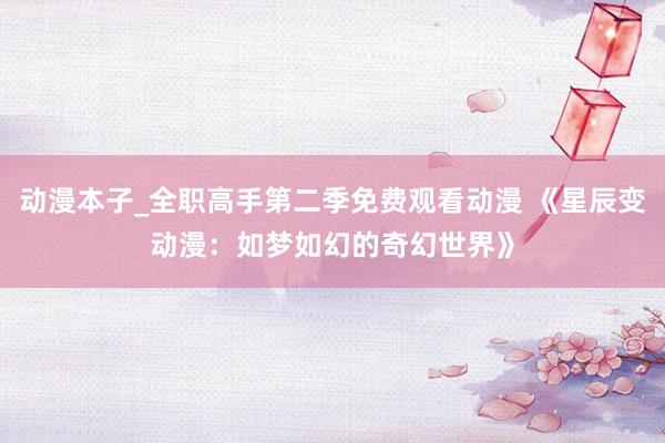 动漫本子_全职高手第二季免费观看动漫 《星辰变动漫：如梦如幻的奇幻世界》