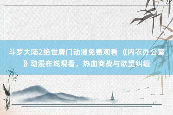 斗罗大陆2绝世唐门动漫免费观看 《内衣办公室》动漫在线观看，热血商战与欲望纠缠