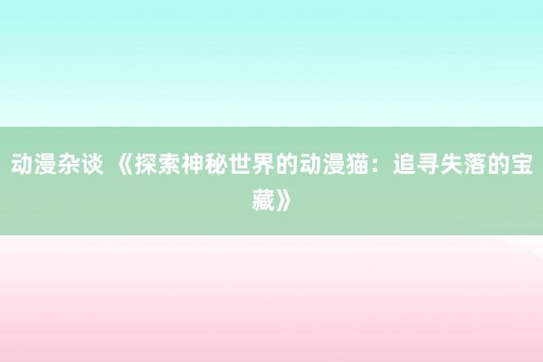动漫杂谈 《探索神秘世界的动漫猫：追寻失落的宝藏》