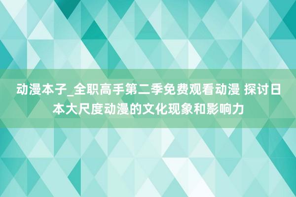 动漫本子_全职高手第二季免费观看动漫 探讨日本大尺度动漫的文化现象和影响力
