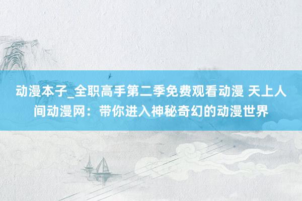 动漫本子_全职高手第二季免费观看动漫 天上人间动漫网：带你进入神秘奇幻的动漫世界