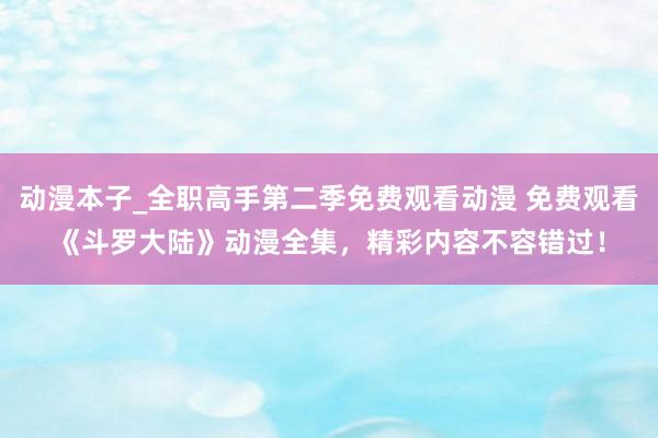 动漫本子_全职高手第二季免费观看动漫 免费观看《斗罗大陆》动漫全集，精彩内容不容错过！