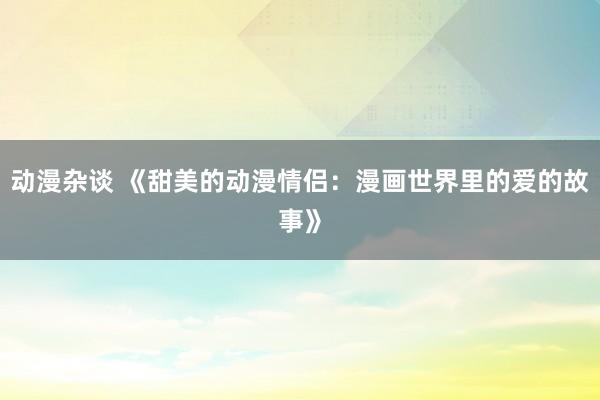 动漫杂谈 《甜美的动漫情侣：漫画世界里的爱的故事》
