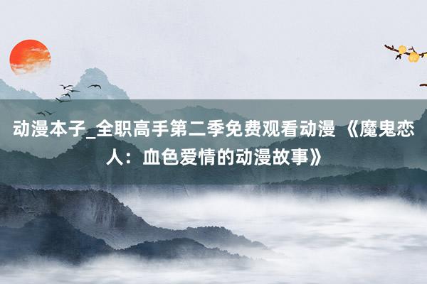 动漫本子_全职高手第二季免费观看动漫 《魔鬼恋人：血色爱情的动漫故事》